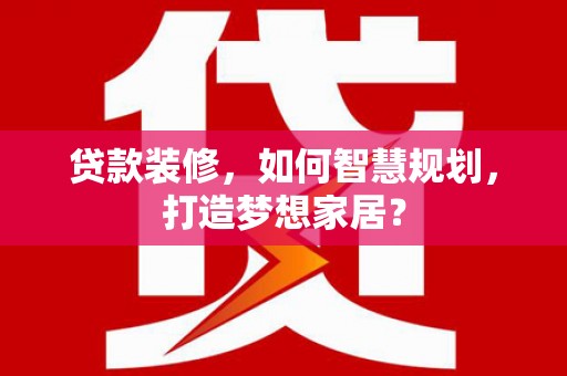 曲麻莱贷款装修，如何智慧规划，打造梦想家居？