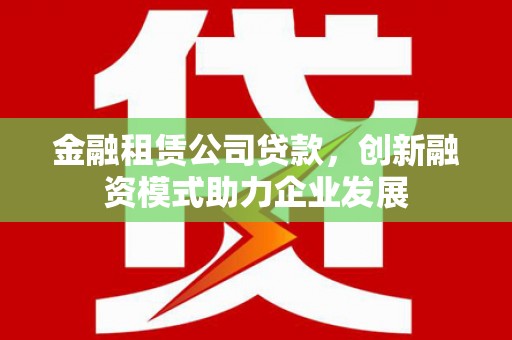 曲麻莱金融租赁公司贷款，创新融资模式助力企业发展