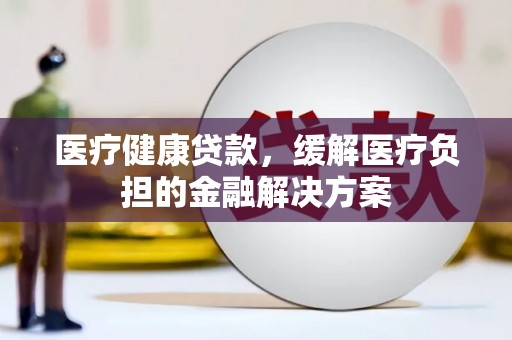 曲麻莱医疗健康贷款，缓解医疗负担的金融解决方案