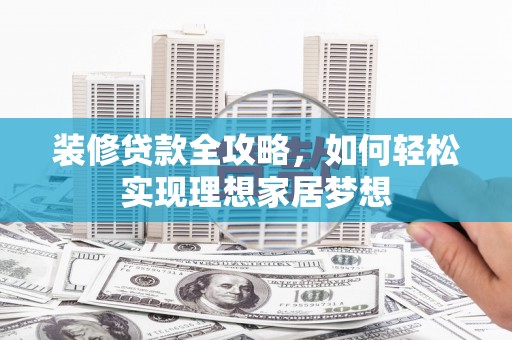 曲麻莱装修贷款全攻略，如何轻松实现理想家居梦想