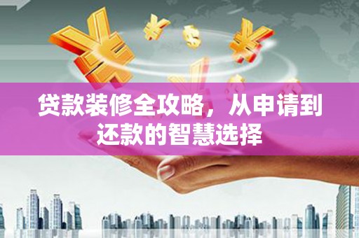 曲麻莱贷款装修全攻略，从申请到还款的智慧选择