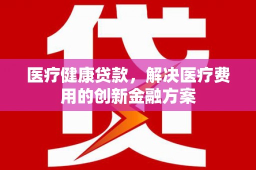 曲麻莱医疗健康贷款，解决医疗费用的创新金融方案