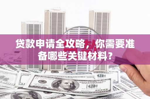 曲麻莱贷款申请全攻略，你需要准备哪些关键材料？