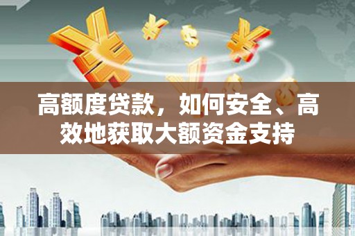 曲麻莱高额度贷款，如何安全、高效地获取大额资金支持