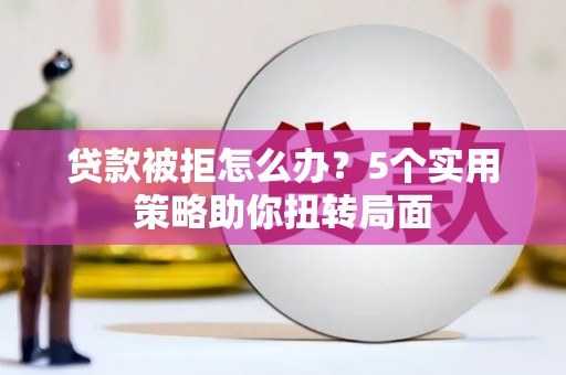 曲麻莱贷款被拒怎么办？5个实用策略助你扭转局面