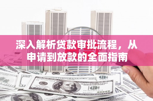 曲麻莱深入解析贷款审批流程，从申请到放款的全面指南
