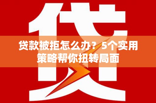 曲麻莱贷款被拒怎么办？5个实用策略帮你扭转局面