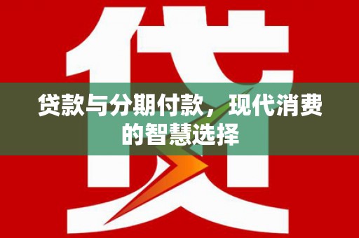 曲麻莱贷款与分期付款，现代消费的智慧选择
