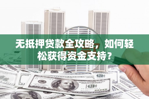 曲麻莱无抵押贷款全攻略，如何轻松获得资金支持？