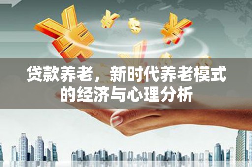 曲麻莱贷款养老，新时代养老模式的经济与心理分析
