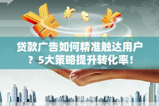 曲麻莱贷款广告如何精准触达用户？5大策略提升转化率！