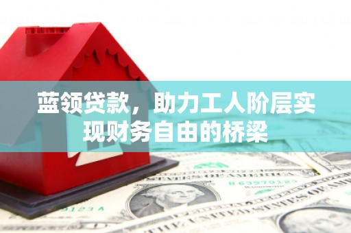 曲麻莱蓝领贷款，助力工人阶层实现财务自由的桥梁