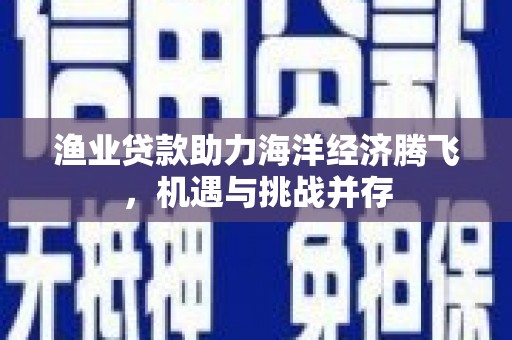 曲麻莱渔业贷款助力海洋经济腾飞，机遇与挑战并存