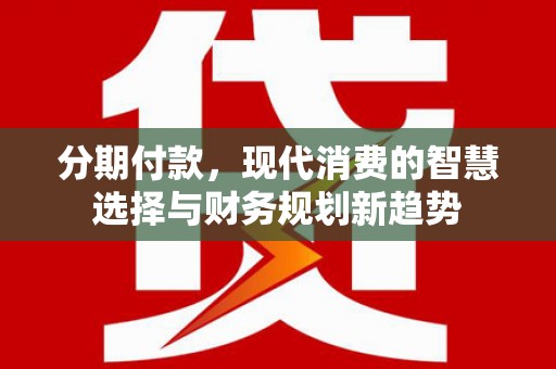 曲麻莱分期付款，现代消费的智慧选择与财务规划新趋势