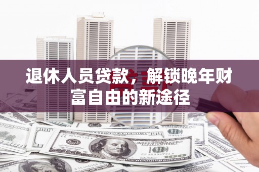 曲麻莱退休人员贷款，解锁晚年财富自由的新途径
