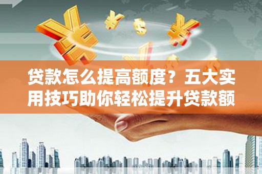 曲麻莱贷款怎么提高额度？五大实用技巧助你轻松提升贷款额度