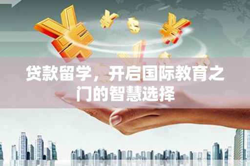 曲麻莱贷款留学，开启国际教育之门的智慧选择