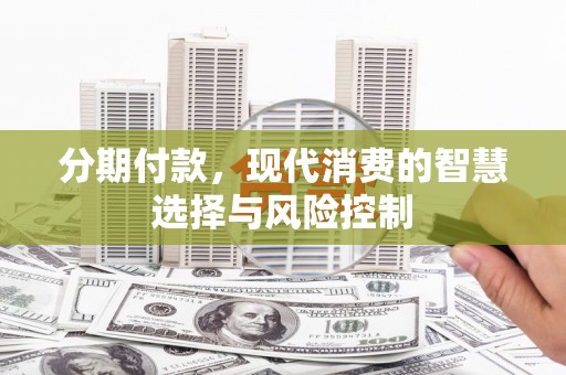 曲麻莱分期付款，现代消费的智慧选择与风险控制