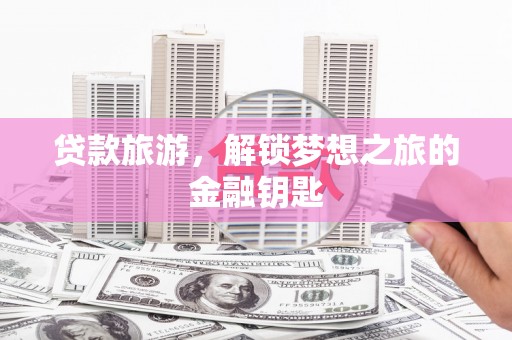 曲麻莱贷款旅游，解锁梦想之旅的金融钥匙