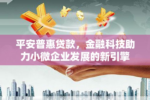 曲麻莱平安普惠贷款，金融科技助力小微企业发展的新引擎