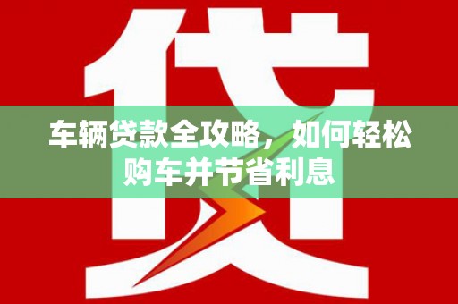 曲麻莱车辆贷款全攻略，如何轻松购车并节省利息