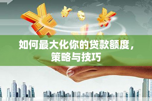 曲麻莱如何最大化你的贷款额度，策略与技巧
