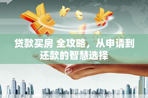 曲麻莱贷款买房 全攻略，从申请到还款的智慧选择