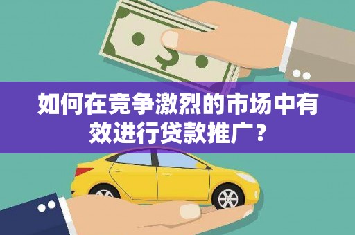 曲麻莱如何在竞争激烈的市场中有效进行贷款推广？
