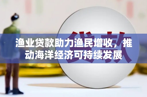 曲麻莱渔业贷款助力渔民增收，推动海洋经济可持续发展