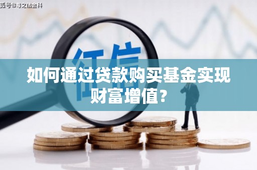 曲麻莱如何通过贷款购买基金实现财富增值？