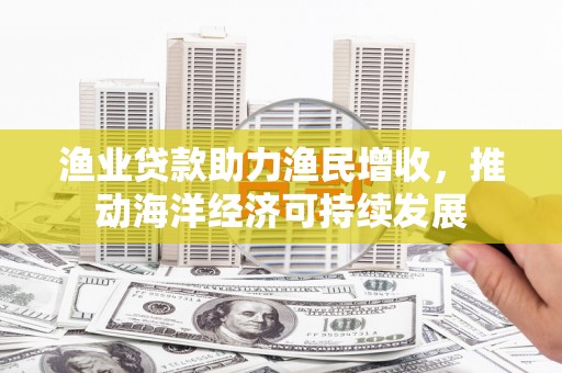 曲麻莱渔业贷款助力渔民增收，推动海洋经济可持续发展