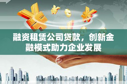 曲麻莱融资租赁公司贷款，创新金融模式助力企业发展