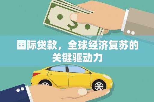 曲麻莱国际贷款，全球经济复苏的关键驱动力