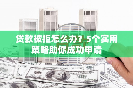 曲麻莱贷款被拒怎么办？5个实用策略助你成功申请
