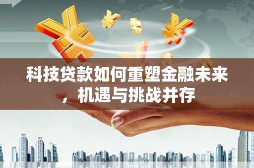 曲麻莱科技贷款如何重塑金融未来，机遇与挑战并存
