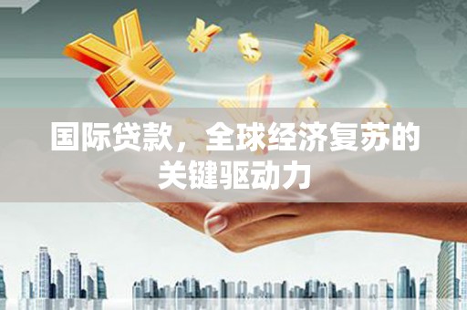 曲麻莱国际贷款，全球经济复苏的关键驱动力