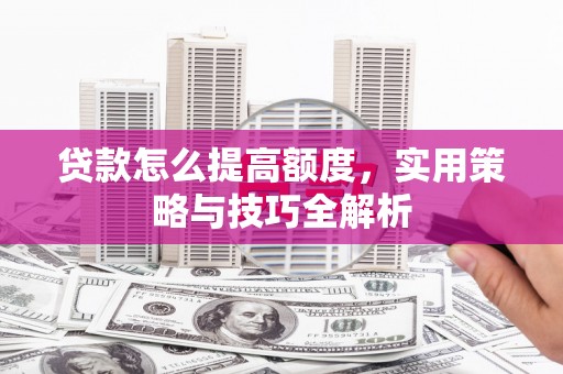 曲麻莱贷款怎么提高额度，实用策略与技巧全解析