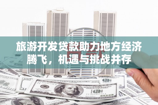曲麻莱旅游开发贷款助力地方经济腾飞，机遇与挑战并存