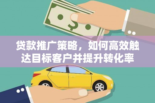 曲麻莱贷款推广策略，如何高效触达目标客户并提升转化率