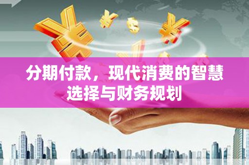 曲麻莱分期付款，现代消费的智慧选择与财务规划