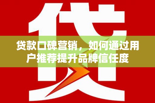 曲麻莱贷款口碑营销，如何通过用户推荐提升品牌信任度
