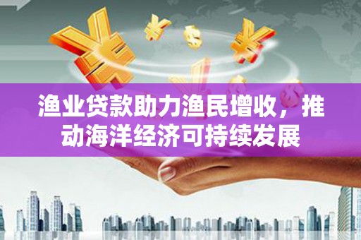 曲麻莱渔业贷款助力渔民增收，推动海洋经济可持续发展