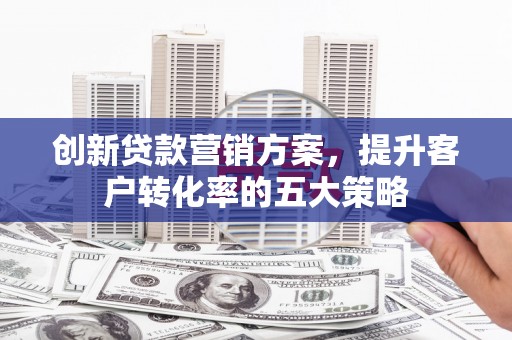 曲麻莱创新贷款营销方案，提升客户转化率的五大策略