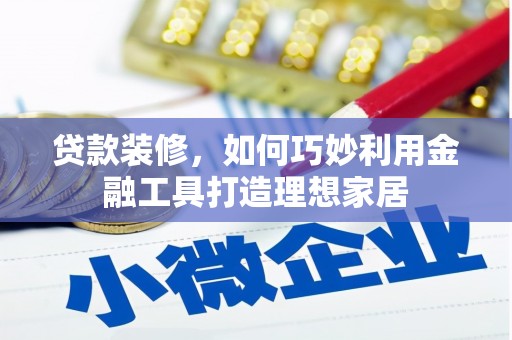 曲麻莱贷款装修，如何巧妙利用金融工具打造理想家居