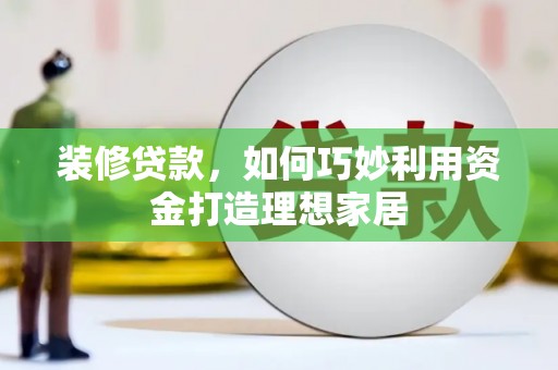 曲麻莱装修贷款，如何巧妙利用资金打造理想家居