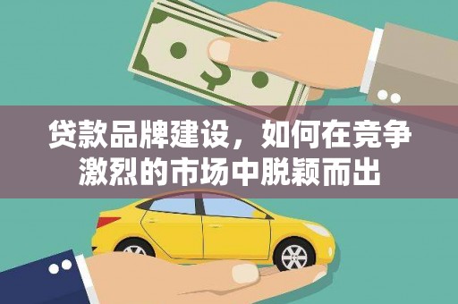 曲麻莱贷款品牌建设，如何在竞争激烈的市场中脱颖而出