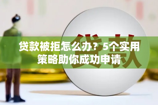 曲麻莱贷款被拒怎么办？5个实用策略助你成功申请