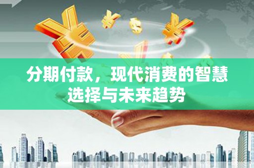 曲麻莱分期付款，现代消费的智慧选择与未来趋势