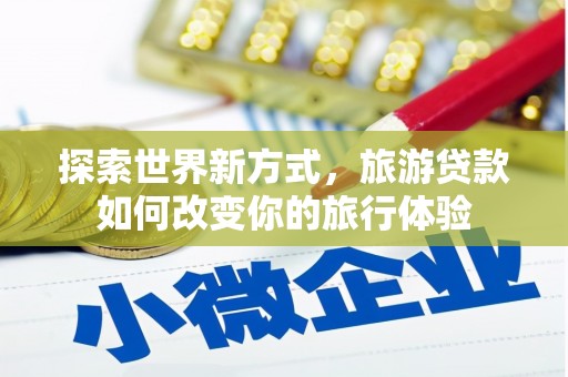 曲麻莱探索世界新方式，旅游贷款如何改变你的旅行体验