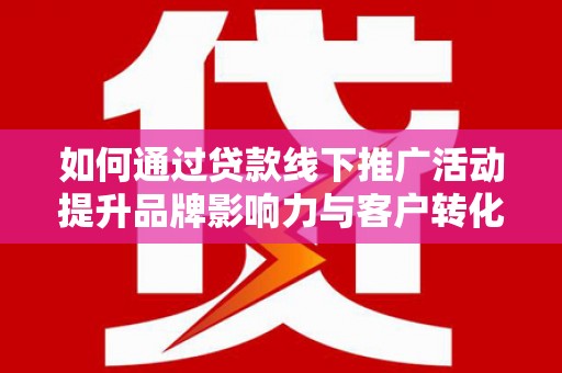 曲麻莱如何通过贷款线下推广活动提升品牌影响力与客户转化率